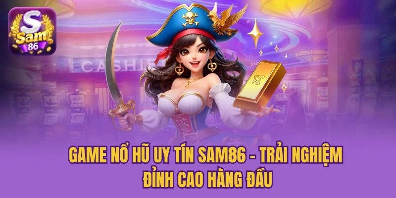 Game Nổ Hũ Uy Tín Sam86 - Trải Nghiệm Đỉnh Cao Hàng Đầu